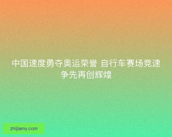中国速度勇夺奥运荣誉 自行车赛场竞速争先再创辉煌 中国速度勇夺奥运荣誉 自行车赛场竞速争先再创辉煌