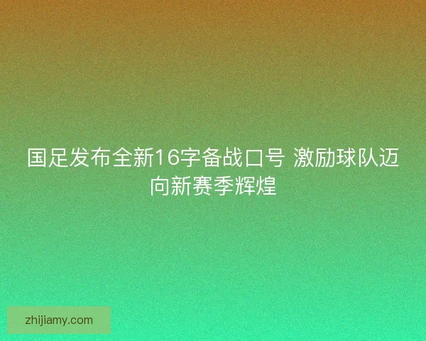 国足发布全新16字备战口号 激励球队迈向新赛季辉煌