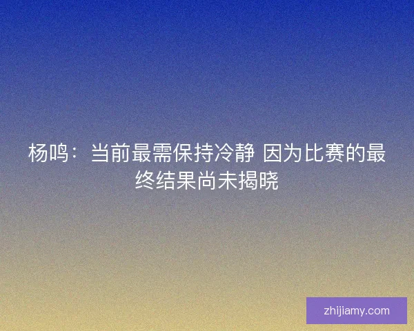 杨鸣：当前最需保持冷静 因为比赛的最终结果尚未揭晓