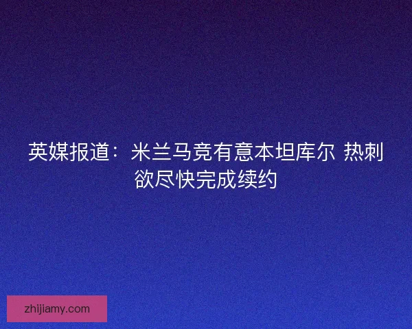 英媒报道：米兰马竞有意本坦库尔 热刺欲尽快完成续约