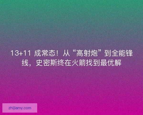 13+11 成常态！从 “高射炮” 到全能锋线，史密斯终在火箭找到最优解