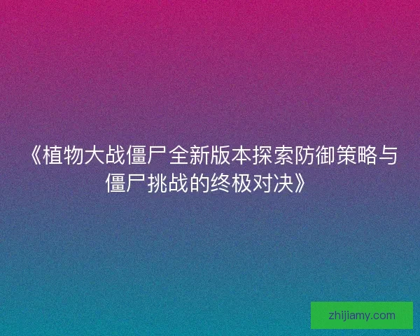 《植物大战僵尸全新版本探索防御策略与僵尸挑战的终极对决》