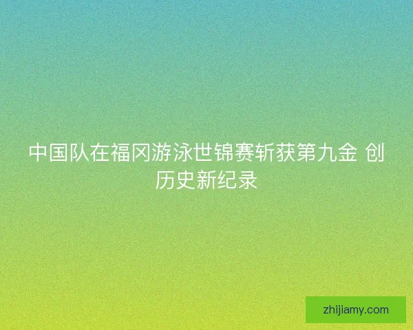 中国队在福冈游泳世锦赛斩获第九金 创历史新纪录