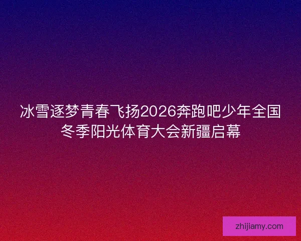 冰雪逐梦青春飞扬2026奔跑吧少年全国冬季阳光体育大会新疆启幕