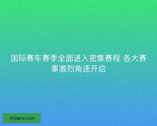 国际赛车赛季全面进入密集赛程 各大赛事激烈角逐开启