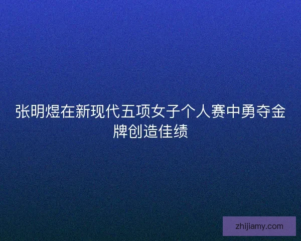 张明煜在新现代五项女子个人赛中勇夺金牌创造佳绩