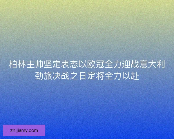 柏林主帅坚定表态以欧冠全力迎战意大利劲旅决战之日定将全力以赴