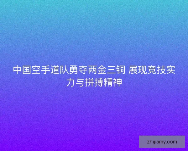 中国空手道队勇夺两金三铜 展现竞技实力与拼搏精神