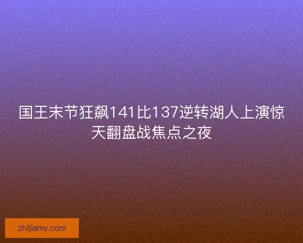 国王末节狂飙141比137逆转湖人上演惊天翻盘战焦点之夜