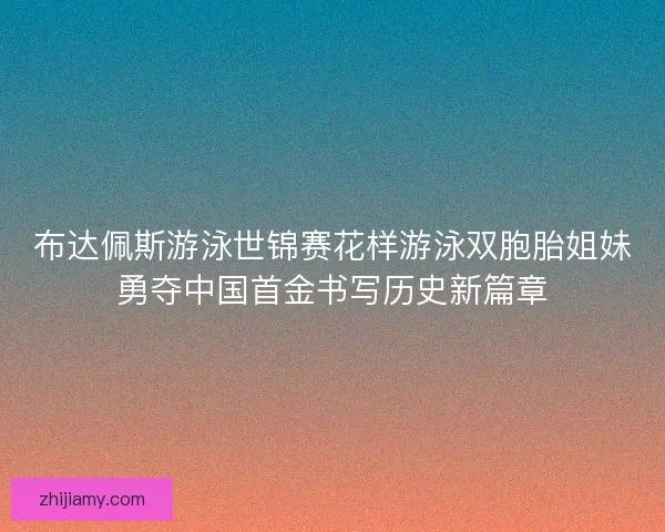 布达佩斯游泳世锦赛花样游泳双胞胎姐妹勇夺中国首金书写历史新篇章