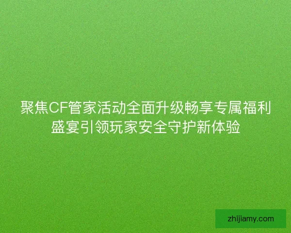 聚焦CF管家活动全面升级畅享专属福利盛宴引领玩家安全守护新体验