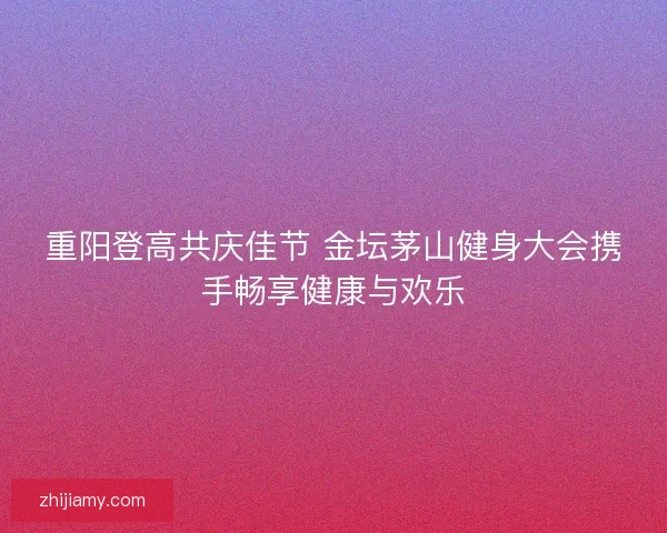 重阳登高共庆佳节 金坛茅山健身大会携手畅享健康与欢乐