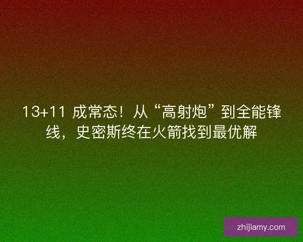 13+11 成常态！从 “高射炮” 到全能锋线，史密斯终在火箭找到最优解