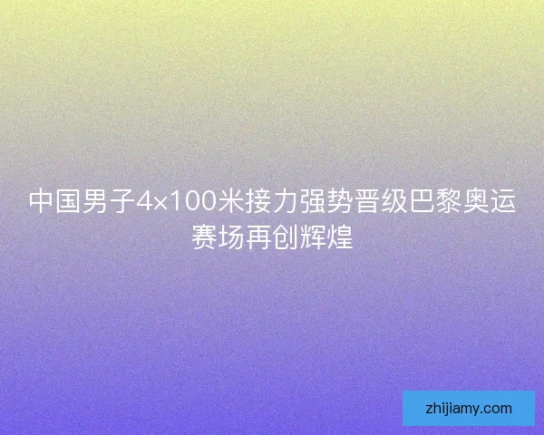 中国男子4×100米接力强势晋级巴黎奥运赛场再创辉煌