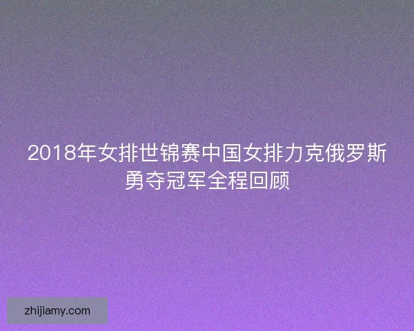 2018年女排世锦赛中国女排力克俄罗斯勇夺冠军全程回顾