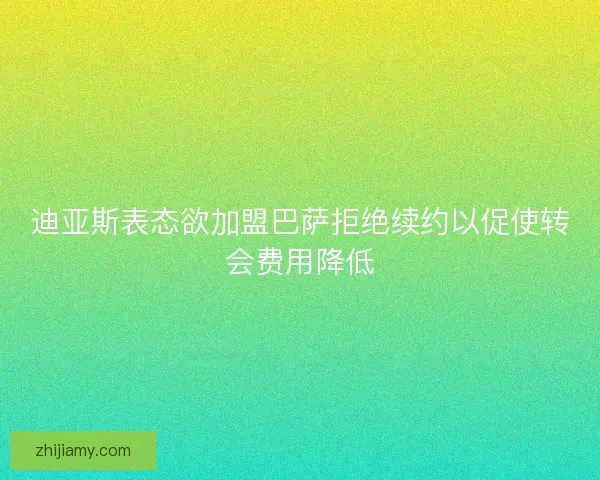 迪亚斯表态欲加盟巴萨拒绝续约以促使转会费用降低 迪亚斯表态欲加盟巴萨拒绝续约以促使转会费用降低