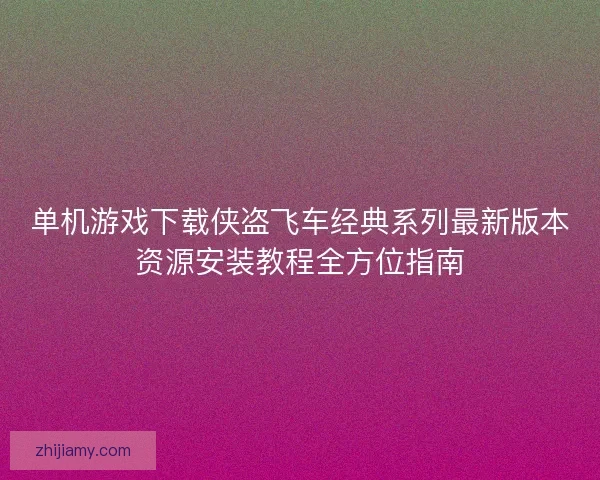 单机游戏下载侠盗飞车经典系列最新版本资源安装教程全方位指南 单机游戏下载侠盗飞车经典系列最新版本资源安装教程全方位指南
